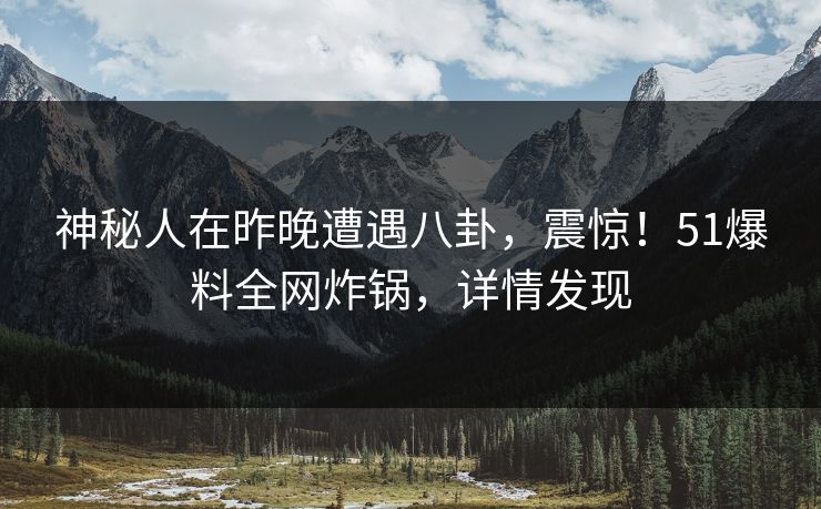 神秘人在昨晚遭遇八卦，震惊！51爆料全网炸锅，详情发现