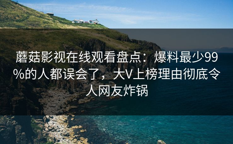 蘑菇影视在线观看盘点：爆料最少99%的人都误会了，大V上榜理由彻底令人网友炸锅