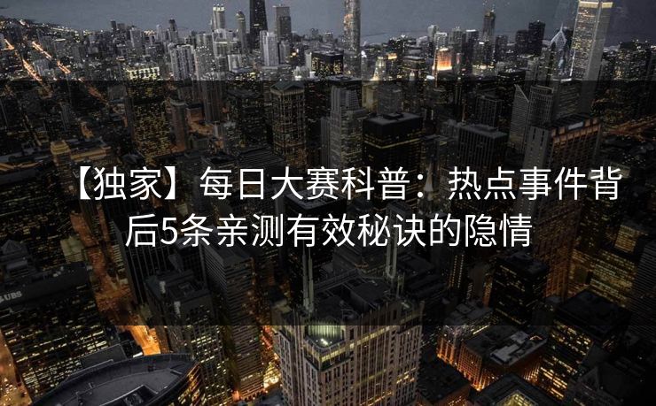 【独家】每日大赛科普：热点事件背后5条亲测有效秘诀的隐情