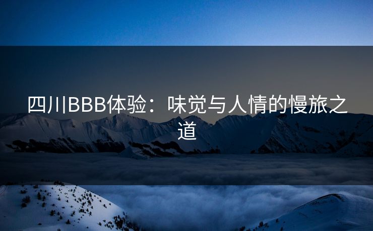 四川BBB体验:味觉与人情的慢旅之道 四川BBB体验:味觉与人情的慢旅之道