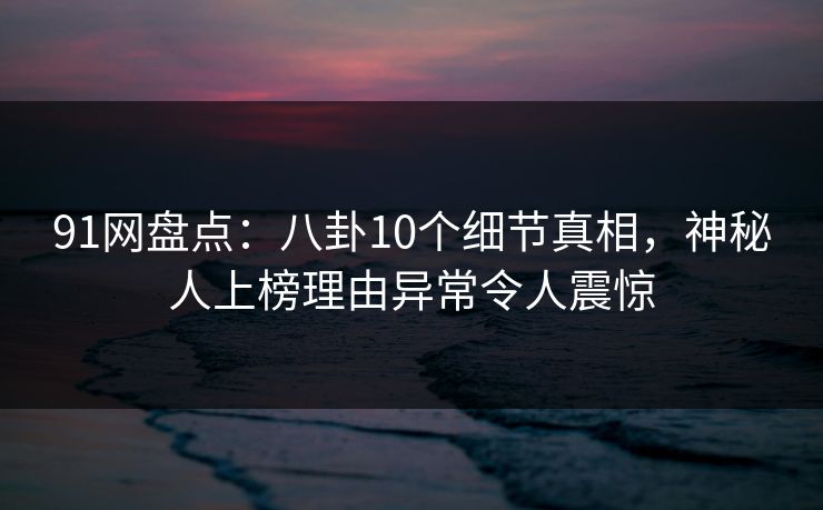 91网盘点:八卦10个细节真相,神秘人上榜理由异常令人震惊 91网盘点:八卦10个细节真相,神秘人上榜理由异常令人震惊
