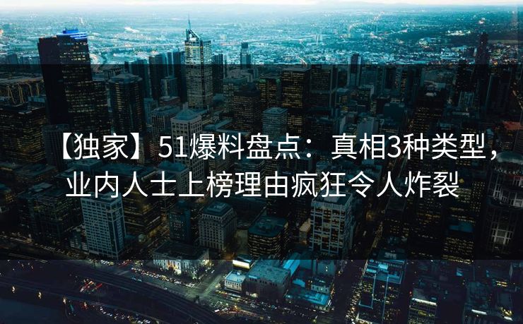 【独家】51爆料盘点：真相3种类型，业内人士上榜理由疯狂令人炸裂