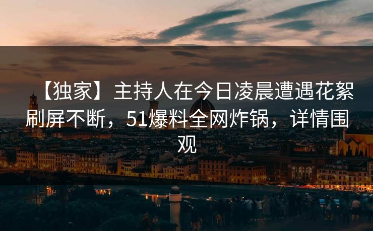 【独家】主持人在今日凌晨遭遇花絮刷屏不断，51爆料全网炸锅，详情围观