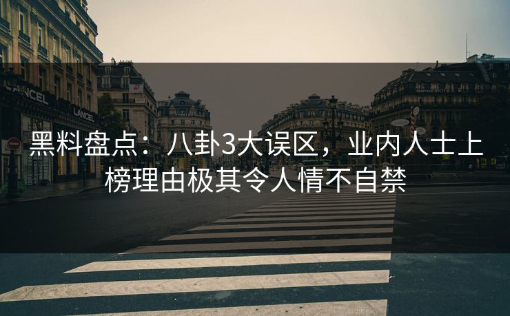黑料盘点：八卦3大误区，业内人士上榜理由极其令人情不自禁