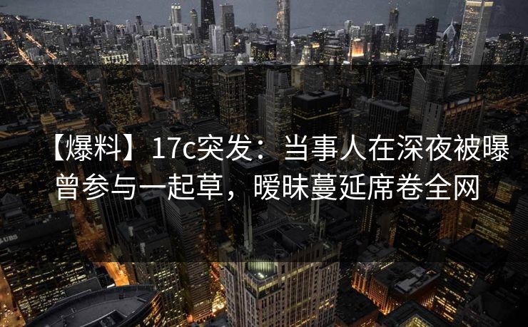 【爆料】17c突发:当事人在深夜被曝曾参与一起草,暧昧蔓延席卷全网 【爆料】17c突发:当事人在深夜被曝曾参与一起草,暧昧蔓延席卷全网
