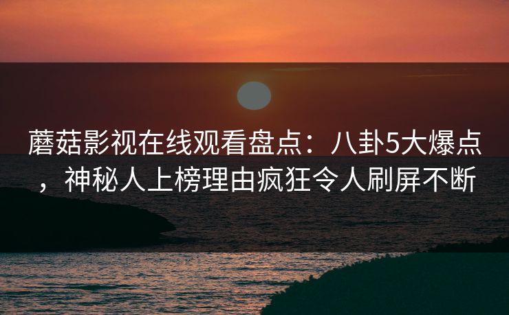 蘑菇影视在线观看盘点:八卦5大爆点,神秘人上榜理由疯狂令人刷屏不断 蘑菇影视在线观看盘点:八卦5大爆点,神秘人上榜理由疯狂令人刷屏不断