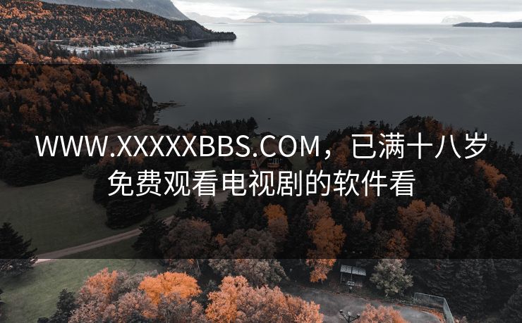 WWW.XXXXXBBS.COM，已满十八岁免费观看电视剧的软件看