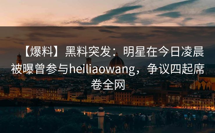 【爆料】黑料突发:明星在今日凌晨被曝曾参与heiliaowang,争议四起席卷全网 【爆料】黑料突发:明星在今日凌晨被曝曾参与heiliaowang,争议四起席卷全网