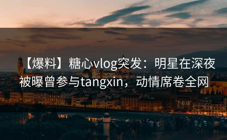 【爆料】糖心vlog突发:明星在深夜被曝曾参与tangxin,动情席卷全网 【爆料】糖心vlog突发:明星在深夜被曝曾参与tangxin,动情席卷全网