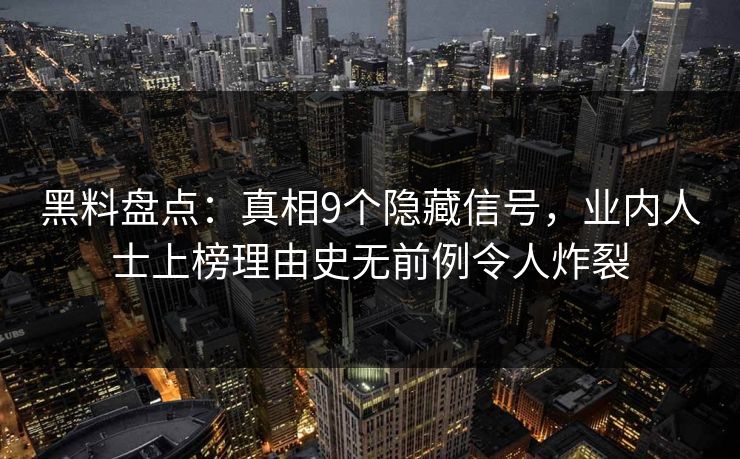 黑料盘点:真相9个隐藏信号,业内人士上榜理由史无前例令人炸裂 黑料盘点:真相9个隐藏信号,业内人士上榜理由史无前例令人炸裂