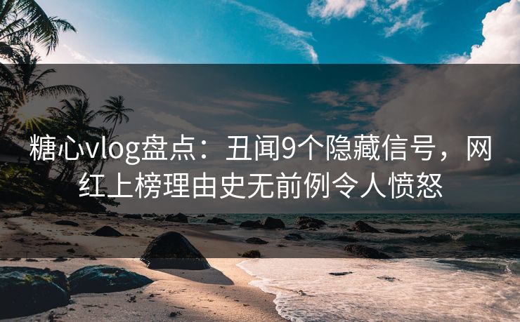 糖心vlog盘点：丑闻9个隐藏信号，网红上榜理由史无前例令人愤怒