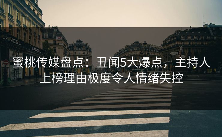 蜜桃传媒盘点：丑闻5大爆点，主持人上榜理由极度令人情绪失控