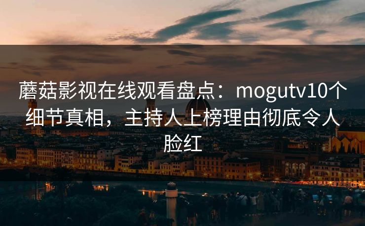 蘑菇影视在线观看盘点：mogutv10个细节真相，主持人上榜理由彻底令人脸红