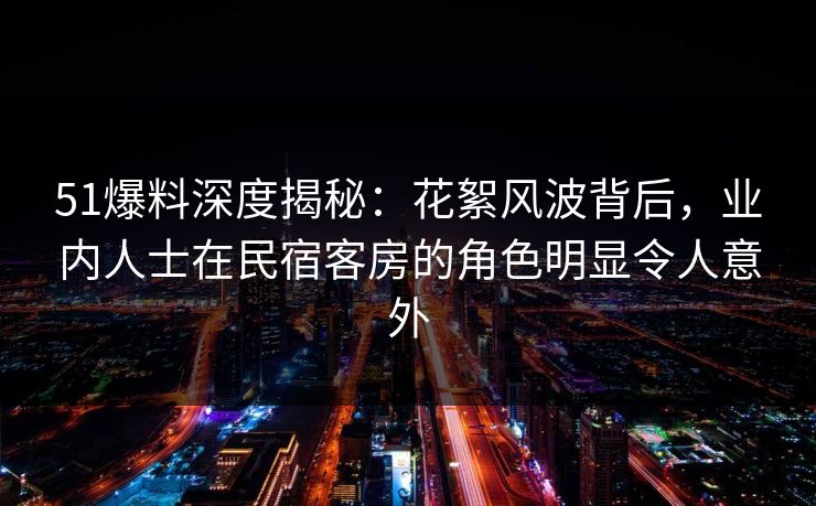 51爆料深度揭秘:花絮风波背后,业内人士在民宿客房的角色明显令人意外 51爆料深度揭秘:花絮风波背后,业内人士在民宿客房的角色明显令人意外