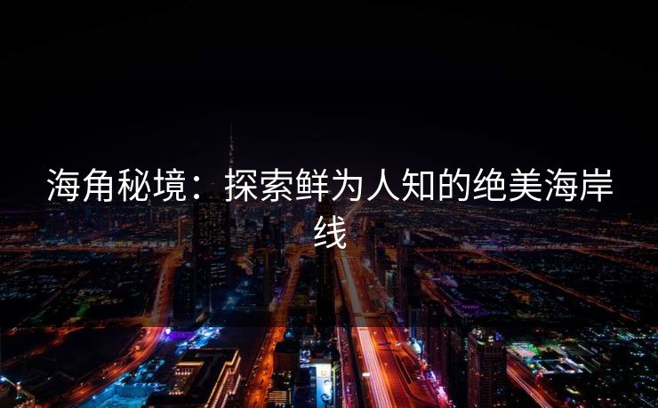 海角秘境:探索鲜为人知的绝美海岸线 海角秘境:探索鲜为人知的绝美海岸线