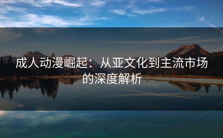 成人动漫崛起：从亚文化到主流市场的深度解析