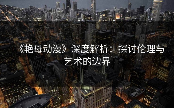 《艳母动漫》深度解析:探讨伦理与艺术的边界 《艳母动漫》深度解析:探讨伦理与艺术的边界