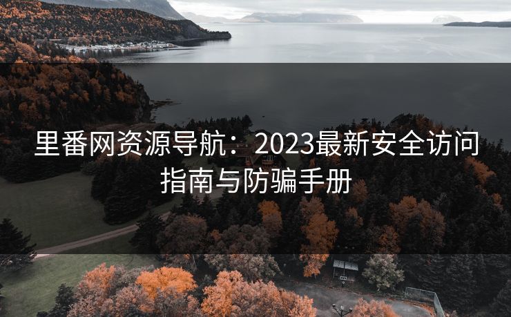 里番网资源导航:2023最新安全访问指南与防骗手册 里番网资源导航:2023最新安全访问指南与防骗手册