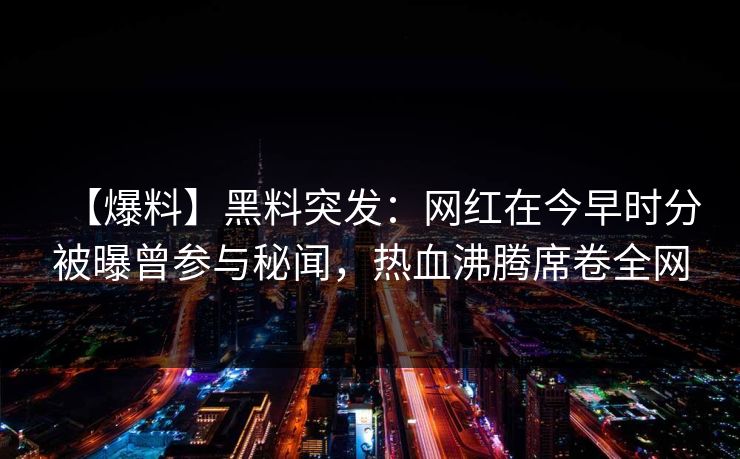 【爆料】黑料突发：网红在今早时分被曝曾参与秘闻，热血沸腾席卷全网