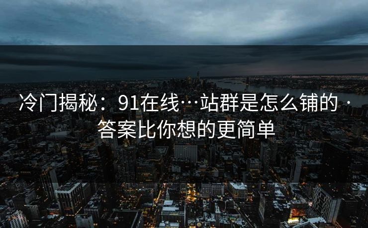 冷门揭秘：91在线…站群是怎么铺的 · 答案比你想的更简单
