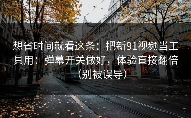 想省时间就看这条:把新91视频当工具用:弹幕开关做好,体验直接翻倍(别被误导) 想省时间就看这条:把新91视频当工具用:弹幕开关做好,体验直接翻倍(别被误导)