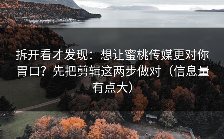 拆开看才发现：想让蜜桃传媒更对你胃口？先把剪辑这两步做对（信息量有点大）