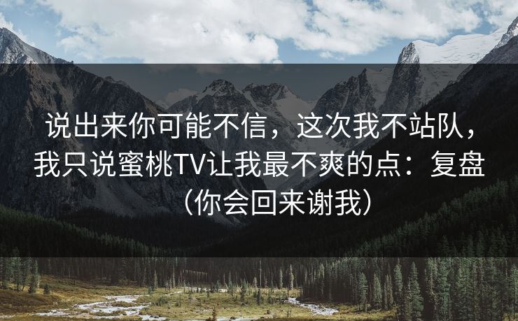 说出来你可能不信，这次我不站队，我只说蜜桃TV让我最不爽的点：复盘（你会回来谢我）