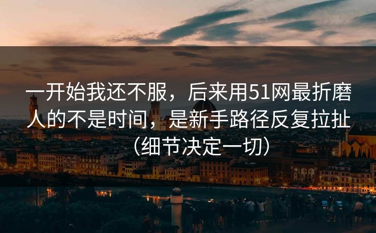 一开始我还不服，后来用51网最折磨人的不是时间，是新手路径反复拉扯（细节决定一切）