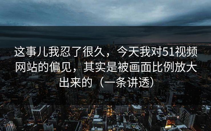这事儿我忍了很久,今天我对51视频网站的偏见,其实是被画面比例放大出来的(一条讲透) 这事儿我忍了很久,今天我对51视频网站的偏见,其实是被画面比例放大出来的(一条讲透)