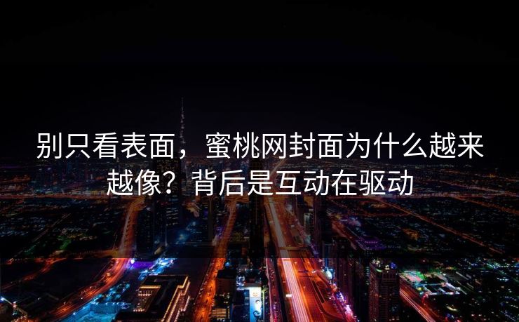 别只看表面，蜜桃网封面为什么越来越像？背后是互动在驱动
