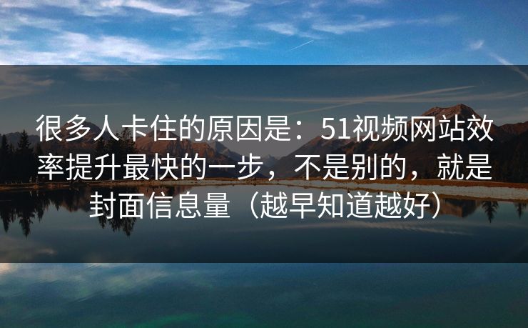 很多人卡住的原因是:51视频网站效率提升最快的一步,不是别的,就是封面信息量(越早知道越好) 很多人卡住的原因是:51视频网站效率提升最快的一步,不是别的,就是封面信息量(越早知道越好)