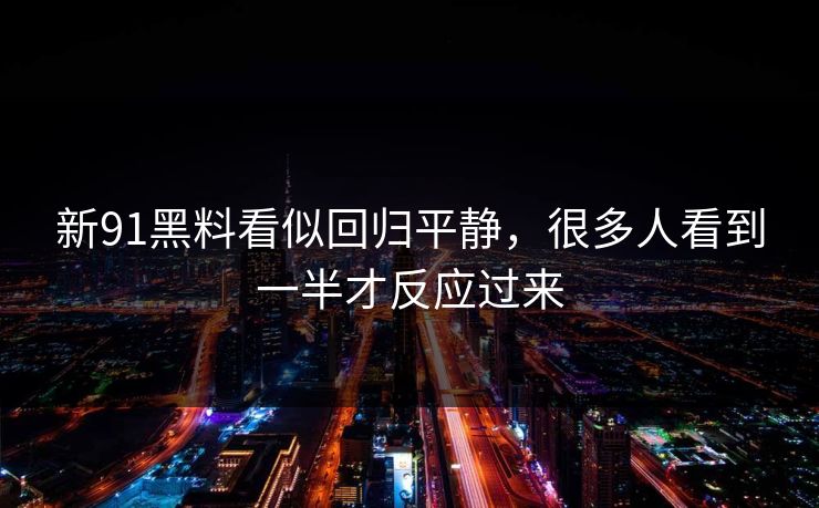 新91黑料看似回归平静,很多人看到一半才反应过来 新91黑料看似回归平静,很多人看到一半才反应过来
