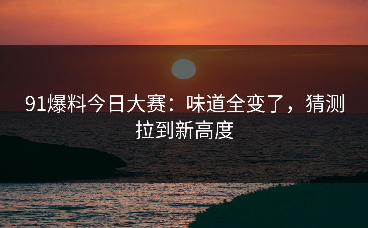 91爆料今日大赛:味道全变了,猜测拉到新高度 91爆料今日大赛:味道全变了,猜测拉到新高度