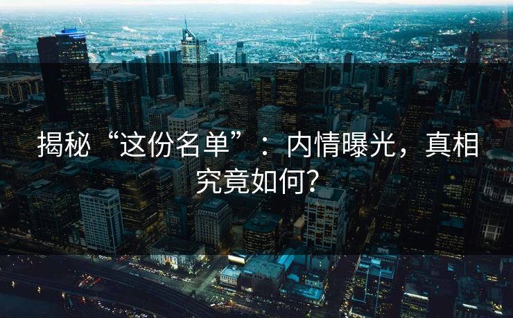 揭秘“这份名单”:内情曝光,真相究竟如何? 揭秘“这份名单”:内情曝光,真相究竟如何?