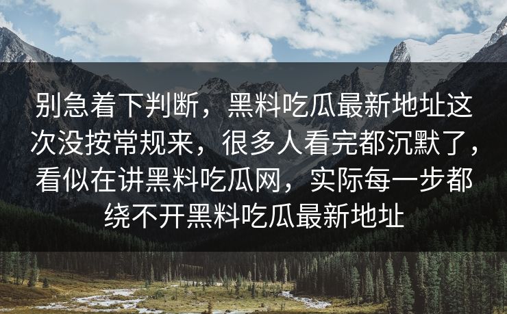 别急着下判断,黑料吃瓜最新地址这次没按常规来,很多人看完都沉默了,看似在讲黑料吃瓜网,实际每一步都绕不开黑料吃瓜最新地址 别急着下判断,黑料吃瓜最新地址这次没按常规来,很多人看完都沉默了,看似在讲黑料吃瓜网,实际每一步都绕不开黑料吃瓜最新地址